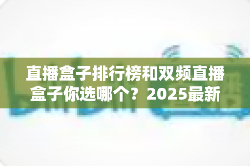 直播盒子排行榜和双频直播盒子你选哪个？2025最新直播设备选购深度指南