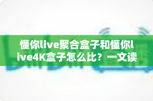 懂你live聚合盒子和懂你live4K盒子怎么比?一文读懂选购要点与深度对比指南 懂你live聚合盒子和懂你live4K盒子怎么比?一文读懂选购要点与深度对比指南