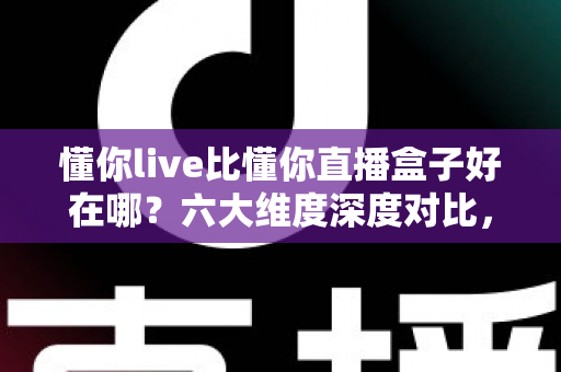 懂你live比懂你直播盒子好在哪？六大维度深度对比，帮你选出更顺手的观影选择