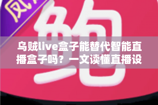 乌贼live盒子能替代智能直播盒子吗？一文读懂直播设备选购核心逻辑