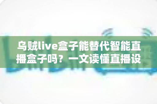 乌贼live盒子能替代智能直播盒子吗？一文读懂直播设备选购核心逻辑