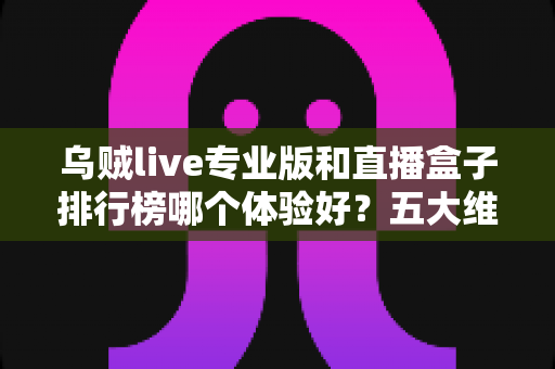 乌贼live专业版和直播盒子排行榜哪个体验好?五大维度深度评测,帮你一步选对直播软件 乌贼live专业版和直播盒子排行榜哪个体验好?五大维度深度评测,帮你一步选对直播软件