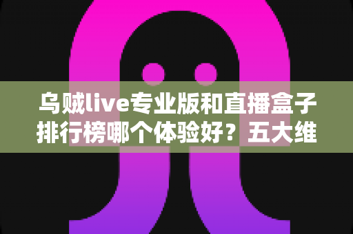 乌贼live专业版和直播盒子排行榜哪个体验好?五大维度深度评测,帮你一步选对直播软件 乌贼live专业版和直播盒子排行榜哪个体验好?五大维度深度评测,帮你一步选对直播软件