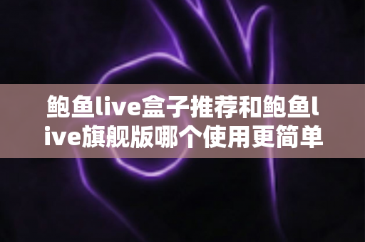 鲍鱼live盒子推荐和鲍鱼live旗舰版哪个使用更简单?新手入门全维度对比评测指南 鲍鱼live盒子推荐和鲍鱼live旗舰版哪个使用更简单?新手入门全维度对比评测指南