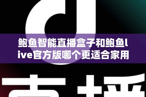 鲍鱼智能直播盒子和鲍鱼live官方版哪个更适合家用?家庭影音设备与软件深度对比评测指南 鲍鱼智能直播盒子和鲍鱼live官方版哪个更适合家用?家庭影音设备与软件深度对比评测指南