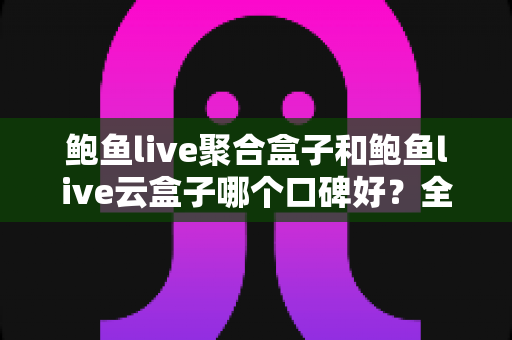 鲍鱼live聚合盒子和鲍鱼live云盒子哪个口碑好?全网口碑深度对比与选购指南 鲍鱼live聚合盒子和鲍鱼live云盒子哪个口碑好?全网口碑深度对比与选购指南
