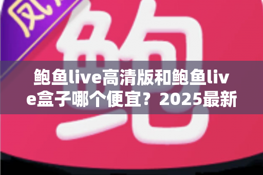 鲍鱼live高清版和鲍鱼live盒子哪个便宜？2025最新价格对比与省钱选购指南