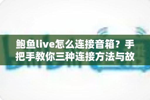 鲍鱼live怎么连接音箱？手把手教你三种连接方法与故障排查全攻略