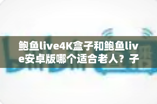 鲍鱼live4K盒子和鲍鱼live安卓版哪个适合老人?子女必读的选购与设置全攻略 鲍鱼live4K盒子和鲍鱼live安卓版哪个适合老人?子女必读的选购与设置全攻略