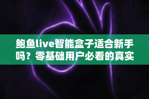鲍鱼live智能盒子适合新手吗?零基础用户必看的真实上手体验与选购指南 鲍鱼live智能盒子适合新手吗?零基础用户必看的真实上手体验与选购指南