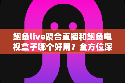 鲍鱼live聚合直播和鲍鱼电视盒子哪个好用?全方位深度对比评测,帮你找到最适合的大屏观影方案 鲍鱼live聚合直播和鲍鱼电视盒子哪个好用?全方位深度对比评测,帮你找到最适合的大屏观影方案