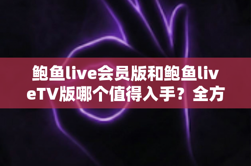 鲍鱼live会员版和鲍鱼liveTV版哪个值得入手?全方位对比测评助你做出最优选择 鲍鱼live会员版和鲍鱼liveTV版哪个值得入手?全方位对比测评助你做出最优选择