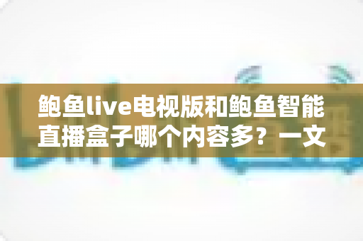鲍鱼live电视版和鲍鱼智能直播盒子哪个内容多？一文看懂两大平台的内容资源差异