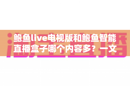 鲍鱼live电视版和鲍鱼智能直播盒子哪个内容多？一文看懂两大平台的内容资源差异