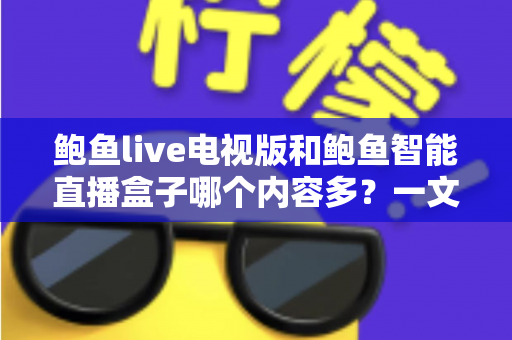 鲍鱼live电视版和鲍鱼智能直播盒子哪个内容多？一文看懂两大平台的内容资源差异