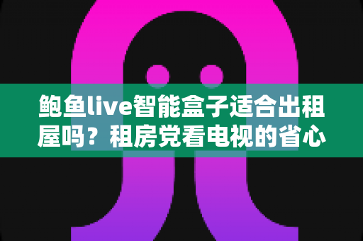 鲍鱼live智能盒子适合出租屋吗？租房党看电视的省心方案全解析