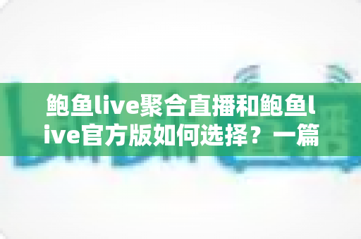 鲍鱼live聚合直播和鲍鱼live官方版如何选择？一篇看懂两者差异的实用指南