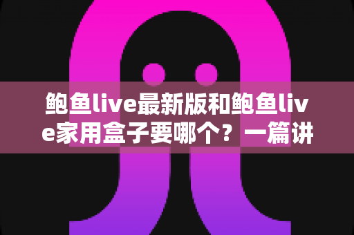 鲍鱼live最新版和鲍鱼live家用盒子要哪个?一篇讲透区别、优缺点与选购思路的实用指南 鲍鱼live最新版和鲍鱼live家用盒子要哪个?一篇讲透区别、优缺点与选购思路的实用指南