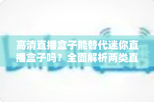高清直播盒子能替代迷你直播盒子吗?全面解析两类直播设备的差异与选购策略 高清直播盒子能替代迷你直播盒子吗?全面解析两类直播设备的差异与选购策略