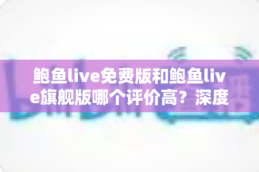 鲍鱼live免费版和鲍鱼live旗舰版哪个评价高？深度对比解析帮你选对版本
