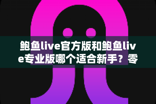 鲍鱼live官方版和鲍鱼live专业版哪个适合新手?零基础用户版本选择全面对比指南 鲍鱼live官方版和鲍鱼live专业版哪个适合新手?零基础用户版本选择全面对比指南
