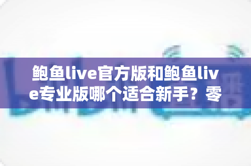 鲍鱼live官方版和鲍鱼live专业版哪个适合新手?零基础用户版本选择全面对比指南 鲍鱼live官方版和鲍鱼live专业版哪个适合新手?零基础用户版本选择全面对比指南