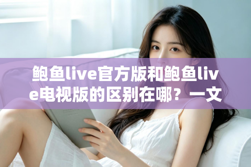 鲍鱼live官方版和鲍鱼live电视版的区别在哪？一文读懂两大版本差异与选择指南