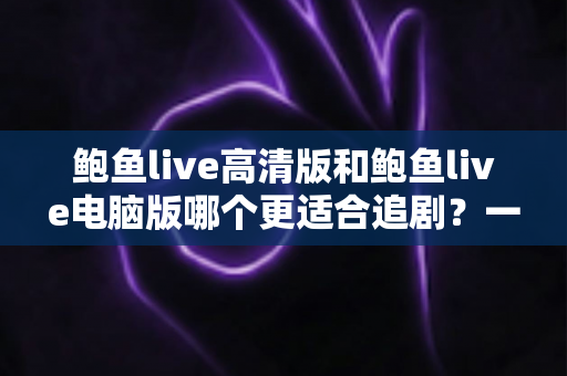 鲍鱼live高清版和鲍鱼live电脑版哪个更适合追剧？一篇看懂两大版本差异的最佳追剧选择指南