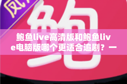 鲍鱼live高清版和鲍鱼live电脑版哪个更适合追剧？一篇看懂两大版本差异的最佳追剧选择指南