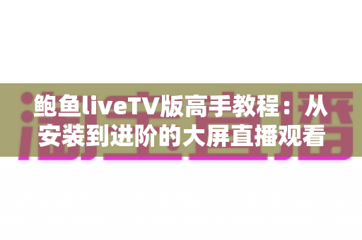 鲍鱼liveTV版高手教程:从安装到进阶的大屏直播观看全攻略 鲍鱼liveTV版高手教程:从安装到进阶的大屏直播观看全攻略