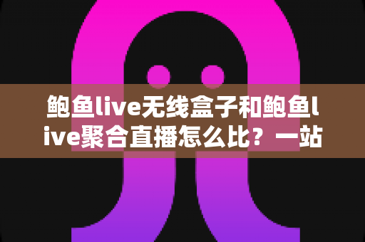 鲍鱼live无线盒子和鲍鱼live聚合直播怎么比？一站式解析两大直播方案的差异，帮你选出最适合的直播利器