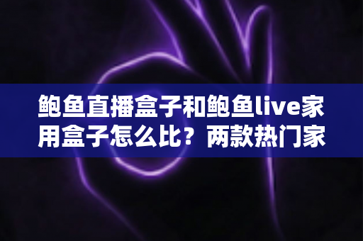 鲍鱼直播盒子和鲍鱼live家用盒子怎么比?两款热门家用直播盒子深度对比与选购全指南 鲍鱼直播盒子和鲍鱼live家用盒子怎么比?两款热门家用直播盒子深度对比与选购全指南