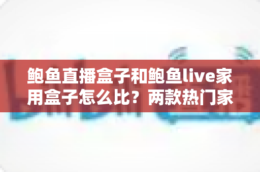 鲍鱼直播盒子和鲍鱼live家用盒子怎么比?两款热门家用直播盒子深度对比与选购全指南 鲍鱼直播盒子和鲍鱼live家用盒子怎么比?两款热门家用直播盒子深度对比与选购全指南