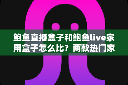 鲍鱼直播盒子和鲍鱼live家用盒子怎么比?两款热门家用直播盒子深度对比与选购全指南 鲍鱼直播盒子和鲍鱼live家用盒子怎么比?两款热门家用直播盒子深度对比与选购全指南