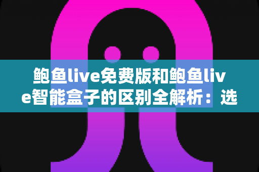 鲍鱼live免费版和鲍鱼live智能盒子的区别全解析：选对方案，畅享高清直播新体验