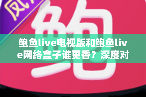 鲍鱼live电视版和鲍鱼live网络盒子谁更香?深度对比帮你选对大屏追剧方案 鲍鱼live电视版和鲍鱼live网络盒子谁更香?深度对比帮你选对大屏追剧方案