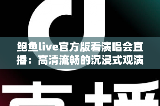 鲍鱼live官方版看演唱会直播:高清流畅的沉浸式观演新体验 鲍鱼live官方版看演唱会直播:高清流畅的沉浸式观演新体验