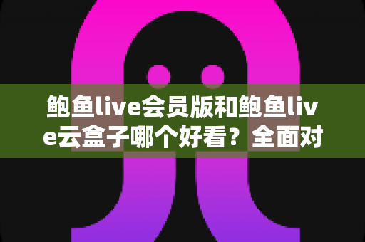 鲍鱼live会员版和鲍鱼live云盒子哪个好看?全面对比分析与选购指南 鲍鱼live会员版和鲍鱼live云盒子哪个好看?全面对比分析与选购指南