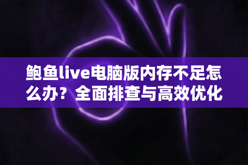 鲍鱼live电脑版内存不足怎么办?全面排查与高效优化指南 鲍鱼live电脑版内存不足怎么办?全面排查与高效优化指南