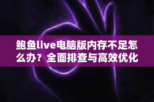 鲍鱼live电脑版内存不足怎么办?全面排查与高效优化指南 鲍鱼live电脑版内存不足怎么办?全面排查与高效优化指南