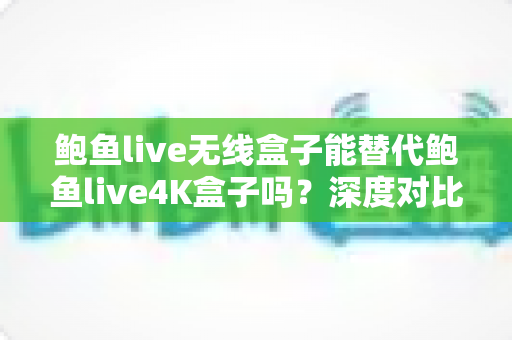 鲍鱼live无线盒子能替代鲍鱼live4K盒子吗?深度对比分析与选购指南一文读懂 鲍鱼live无线盒子能替代鲍鱼live4K盒子吗?深度对比分析与选购指南一文读懂