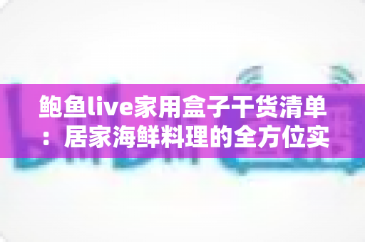 鲍鱼live家用盒子干货清单：居家海鲜料理的全方位实用指南
