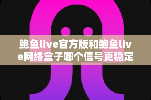 鲍鱼live官方版和鲍鱼live网络盒子哪个信号更稳定？全面对比与深度解析