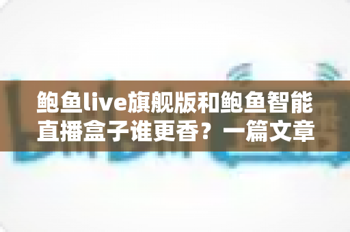 鲍鱼live旗舰版和鲍鱼智能直播盒子谁更香?一篇文章讲透选购逻辑与真实体验差异 鲍鱼live旗舰版和鲍鱼智能直播盒子谁更香?一篇文章讲透选购逻辑与真实体验差异