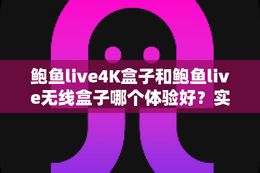 鲍鱼live4K盒子和鲍鱼live无线盒子哪个体验好？实测对比帮你选对不踩坑