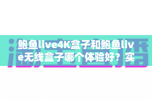 鲍鱼live4K盒子和鲍鱼live无线盒子哪个体验好？实测对比帮你选对不踩坑