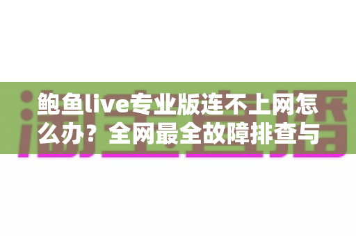 鲍鱼live专业版连不上网怎么办？全网最全故障排查与解决指南