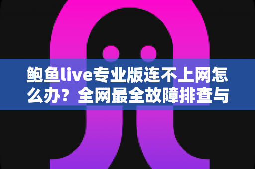 鲍鱼live专业版连不上网怎么办？全网最全故障排查与解决指南