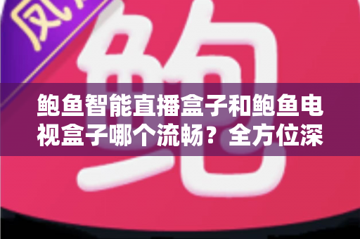 鲍鱼智能直播盒子和鲍鱼电视盒子哪个流畅？全方位深度对比评测，教您选出最适合的观影利器