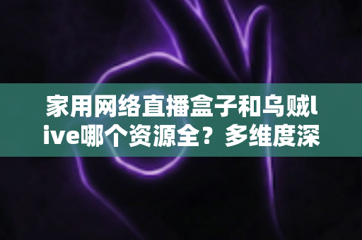 家用网络直播盒子和乌贼live哪个资源全?多维度深度对比帮你选对家庭观影方案 家用网络直播盒子和乌贼live哪个资源全?多维度深度对比帮你选对家庭观影方案